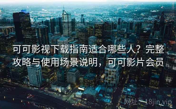 可可影视下载指南适合哪些人？完整攻略与使用场景说明，可可影片会员