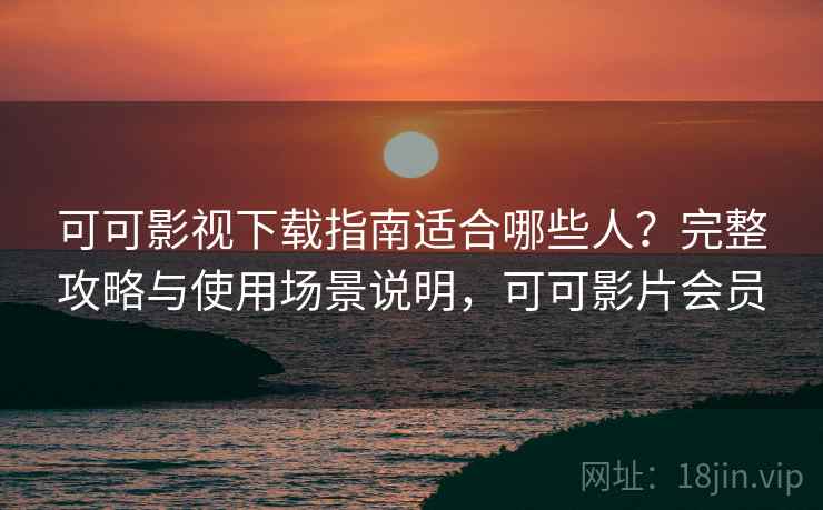 可可影视下载指南适合哪些人?完整攻略与使用场景说明,可可影片会员 可可影视下载指南适合哪些人?完整攻略与使用场景说明,可可影片会员