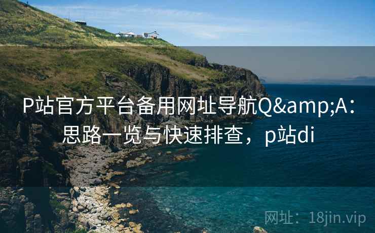 P站官方平台备用网址导航Q&A:思路一览与快速排查,p站di P站官方平台备用网址导航Q&A:思路一览与快速排查,p站di