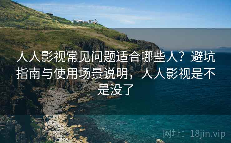 人人影视常见问题适合哪些人?避坑指南与使用场景说明,人人影视是不是没了 人人影视常见问题适合哪些人?避坑指南与使用场景说明,人人影视是不是没了