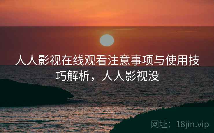 人人影视在线观看注意事项与使用技巧解析，人人影视没