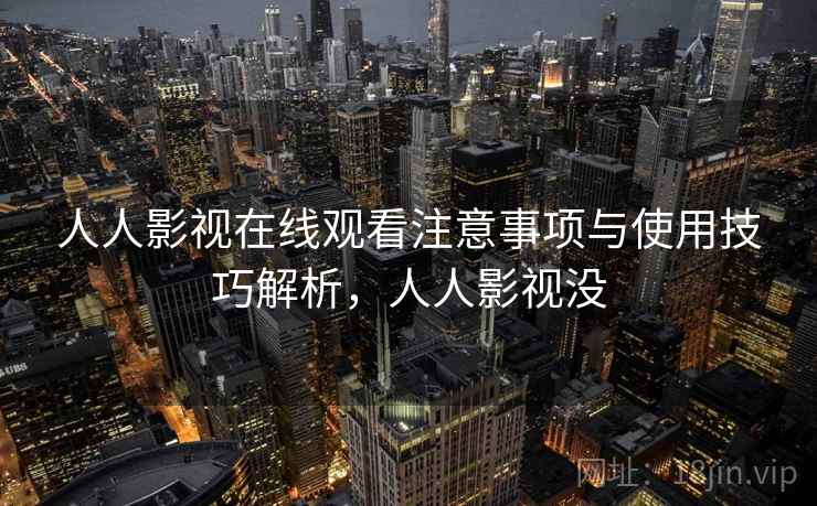 人人影视在线观看注意事项与使用技巧解析,人人影视没 人人影视在线观看注意事项与使用技巧解析,人人影视没