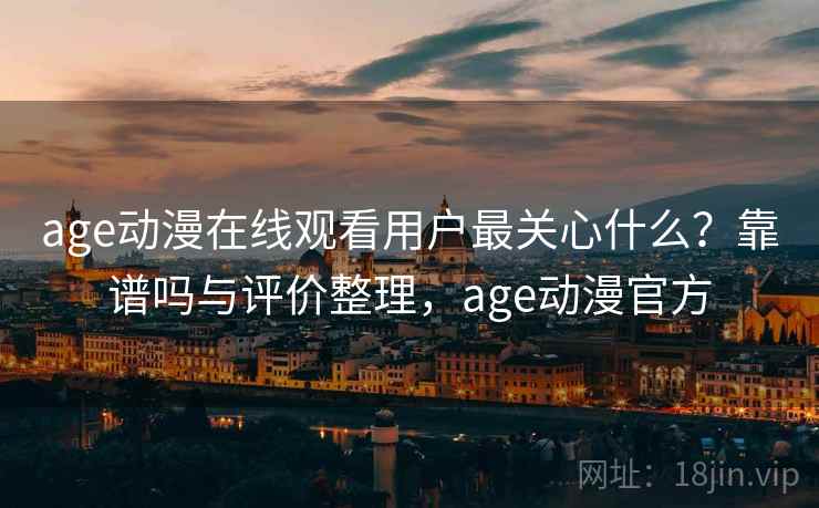 age动漫在线观看用户最关心什么？靠谱吗与评价整理，age动漫官方