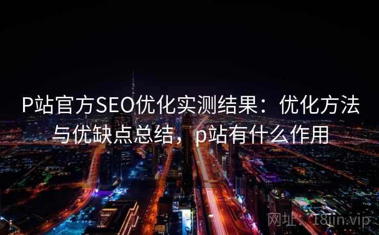 P站官方SEO优化实测结果：优化方法与优缺点总结，p站有什么作用