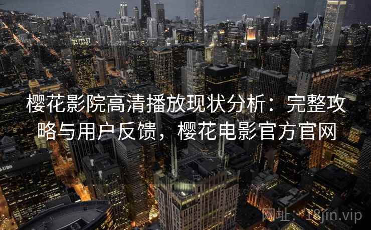 樱花影院高清播放现状分析：完整攻略与用户反馈，樱花电影官方官网
