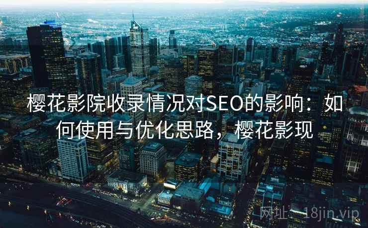 樱花影院收录情况对SEO的影响：如何使用与优化思路，樱花影现