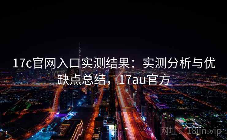 17c官网入口实测结果:实测分析与优缺点总结,17au官方 17c官网入口实测结果:实测分析与优缺点总结,17au官方
