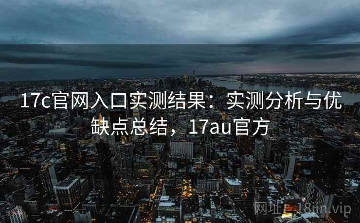 17c官网入口实测结果:实测分析与优缺点总结,17au官方 17c官网入口实测结果:实测分析与优缺点总结,17au官方
