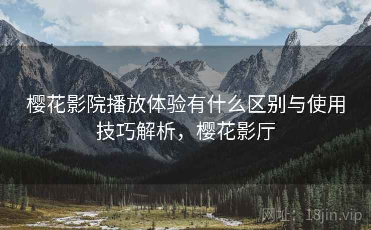樱花影院播放体验有什么区别与使用技巧解析，樱花影厅