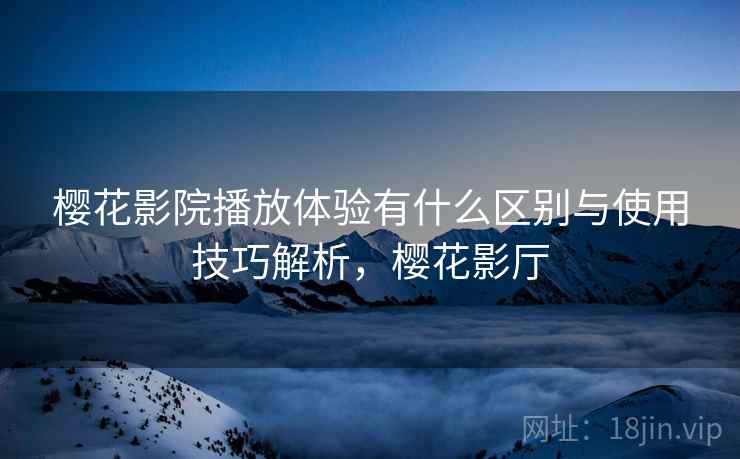 樱花影院播放体验有什么区别与使用技巧解析，樱花影厅