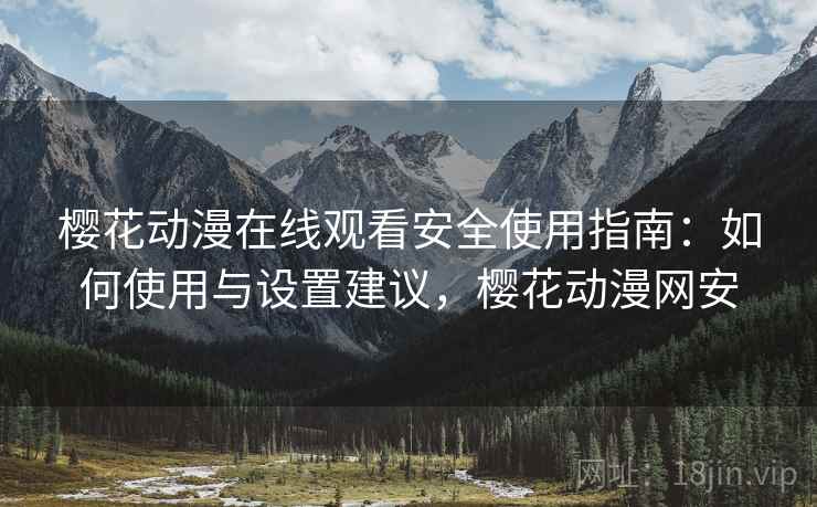 樱花动漫在线观看安全使用指南：如何使用与设置建议，樱花动漫网安