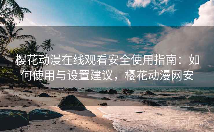 樱花动漫在线观看安全使用指南：如何使用与设置建议，樱花动漫网安