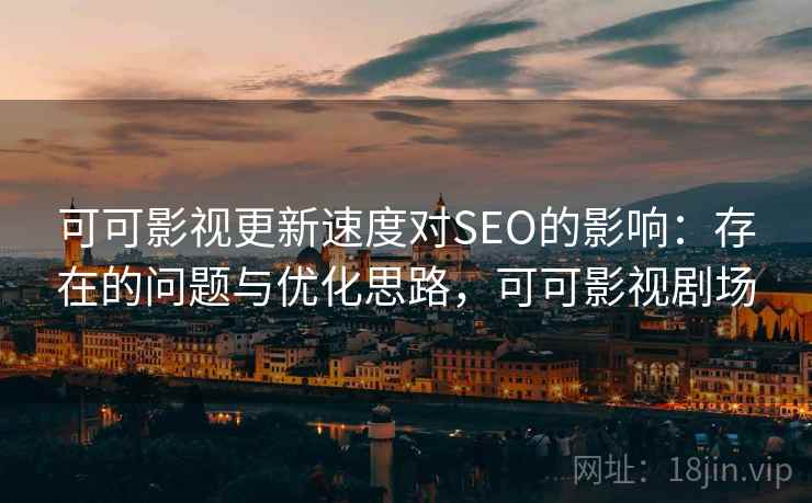 可可影视更新速度对SEO的影响：存在的问题与优化思路，可可影视剧场