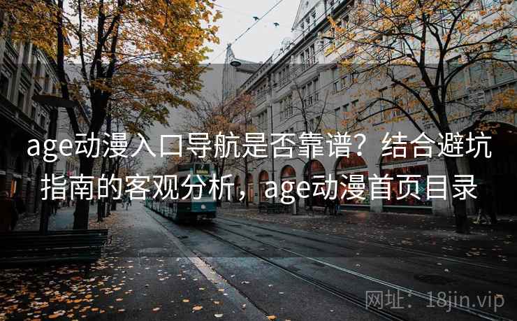 age动漫入口导航是否靠谱?结合避坑指南的客观分析,age动漫首页目录 age动漫入口导航是否靠谱?结合避坑指南的客观分析,age动漫首页目录