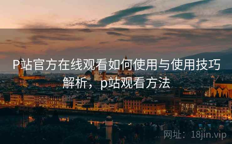 P站官方在线观看如何使用与使用技巧解析,p站观看方法 P站官方在线观看如何使用与使用技巧解析,p站观看方法