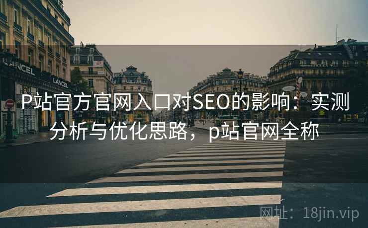 P站官方官网入口对SEO的影响：实测分析与优化思路，p站官网全称