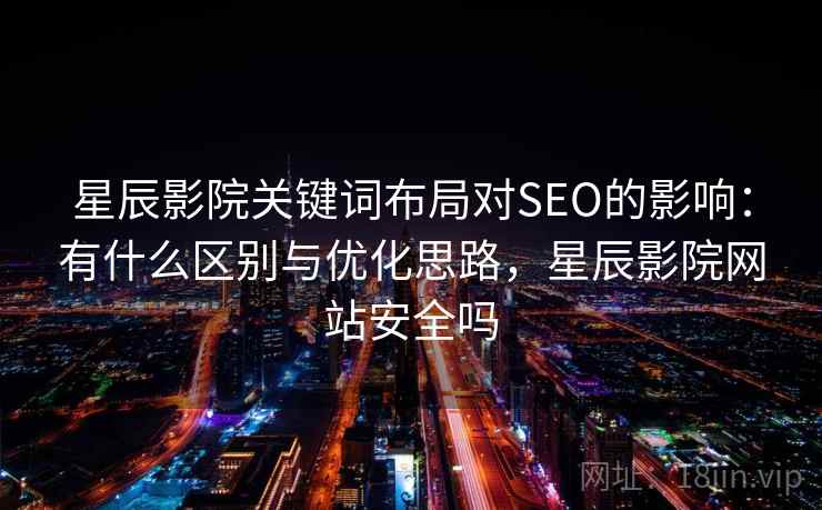 星辰影院关键词布局对SEO的影响：有什么区别与优化思路，星辰影院网站安全吗
