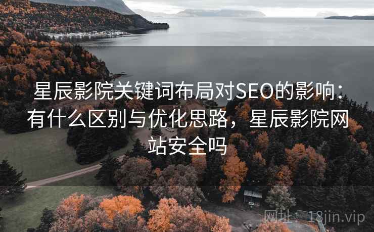 星辰影院关键词布局对SEO的影响:有什么区别与优化思路,星辰影院网站安全吗 星辰影院关键词布局对SEO的影响:有什么区别与优化思路,星辰影院网站安全吗
