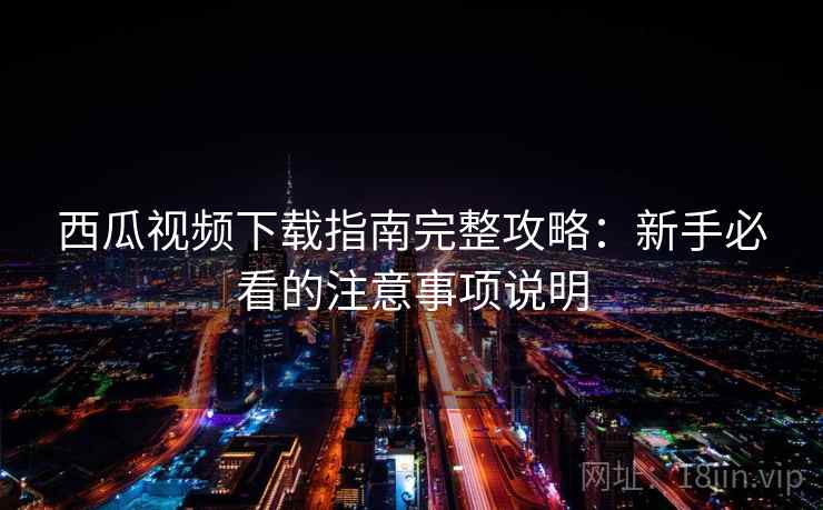 西瓜视频下载指南完整攻略：新手必看的注意事项说明