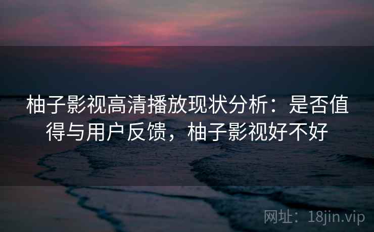 柚子影视高清播放现状分析：是否值得与用户反馈，柚子影视好不好