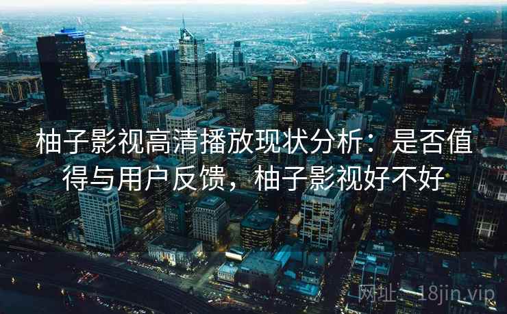 柚子影视高清播放现状分析：是否值得与用户反馈，柚子影视好不好