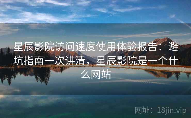 星辰影院访问速度使用体验报告：避坑指南一次讲清，星辰影院是一个什么网站