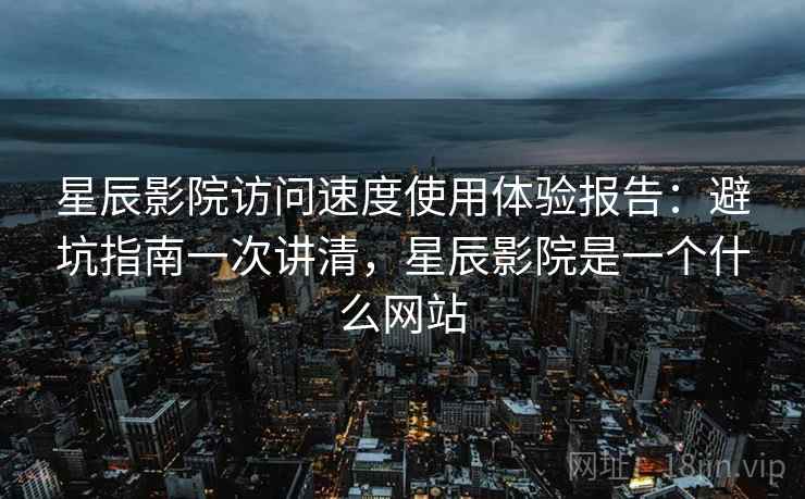 星辰影院访问速度使用体验报告:避坑指南一次讲清,星辰影院是一个什么网站 星辰影院访问速度使用体验报告:避坑指南一次讲清,星辰影院是一个什么网站