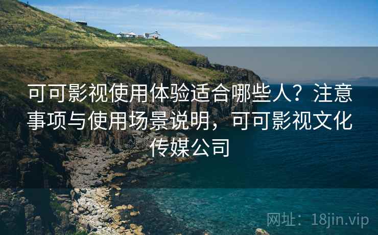 可可影视使用体验适合哪些人？注意事项与使用场景说明，可可影视文化传媒公司