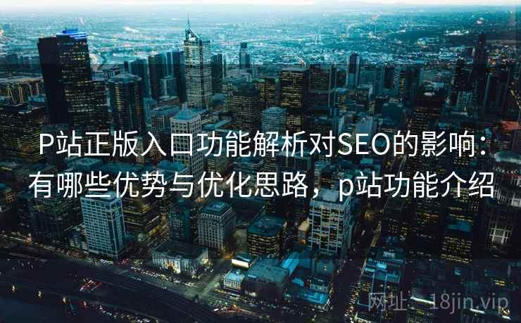 P站正版入口功能解析对SEO的影响：有哪些优势与优化思路，p站功能介绍