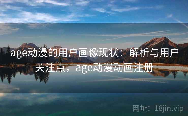 age动漫的用户画像现状：解析与用户关注点，age动漫动画注册