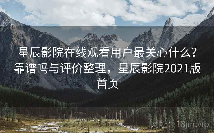 星辰影院在线观看用户最关心什么？靠谱吗与评价整理，星辰影院2021版首页