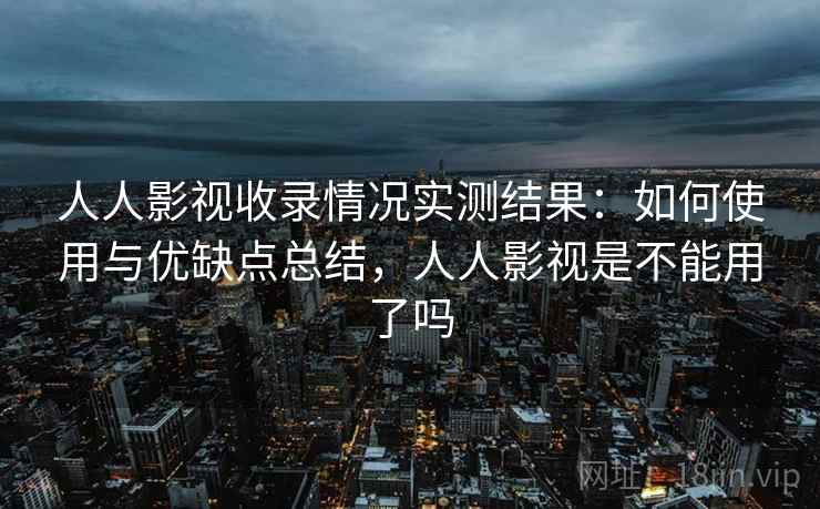 人人影视收录情况实测结果：如何使用与优缺点总结，人人影视是不能用了吗
