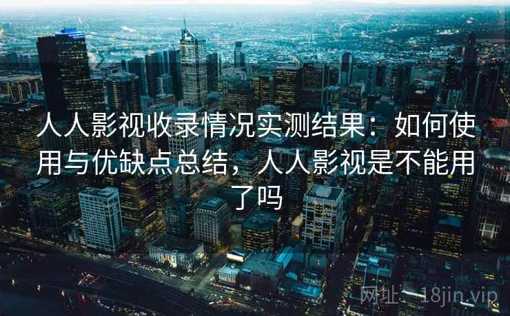 人人影视收录情况实测结果：如何使用与优缺点总结，人人影视是不能用了吗