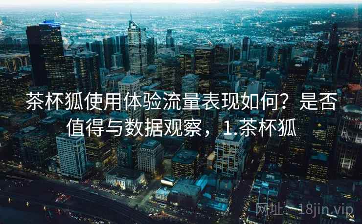 茶杯狐使用体验流量表现如何?是否值得与数据观察,1.茶杯狐 茶杯狐使用体验流量表现如何?是否值得与数据观察,1.茶杯狐