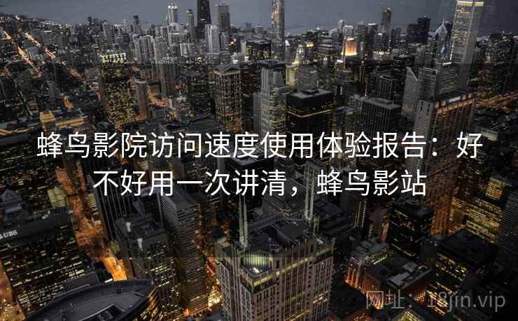 蜂鸟影院访问速度使用体验报告：好不好用一次讲清，蜂鸟影站