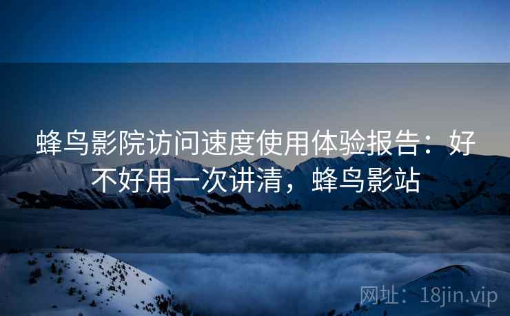 蜂鸟影院访问速度使用体验报告:好不好用一次讲清,蜂鸟影站 蜂鸟影院访问速度使用体验报告:好不好用一次讲清,蜂鸟影站