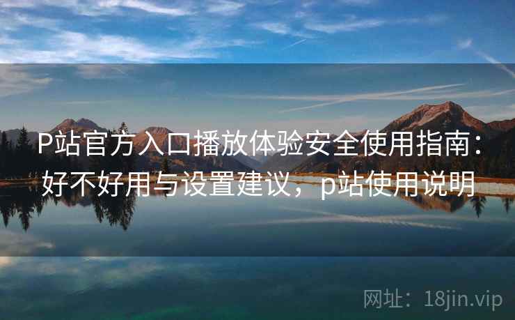 P站官方入口播放体验安全使用指南:好不好用与设置建议,p站使用说明 P站官方入口播放体验安全使用指南:好不好用与设置建议,p站使用说明