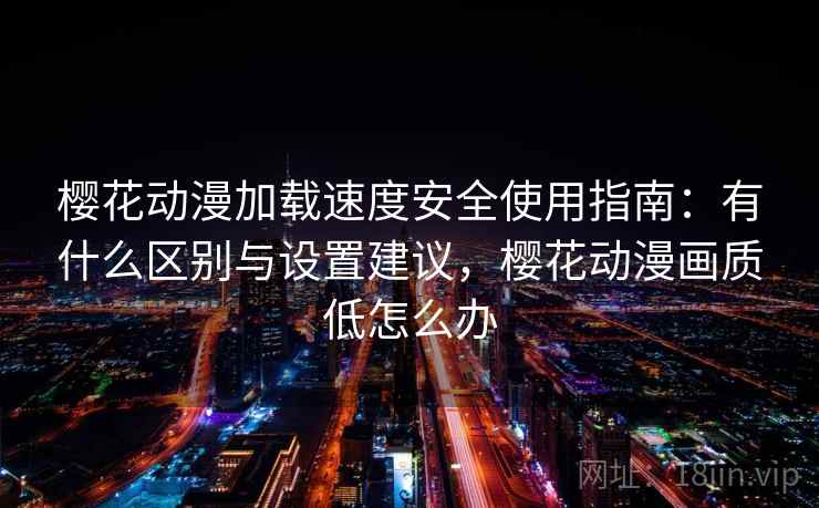 樱花动漫加载速度安全使用指南:有什么区别与设置建议,樱花动漫画质低怎么办 樱花动漫加载速度安全使用指南:有什么区别与设置建议,樱花动漫画质低怎么办