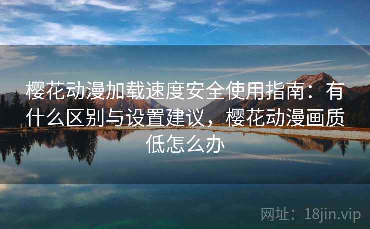 樱花动漫加载速度安全使用指南:有什么区别与设置建议,樱花动漫画质低怎么办 樱花动漫加载速度安全使用指南:有什么区别与设置建议,樱花动漫画质低怎么办