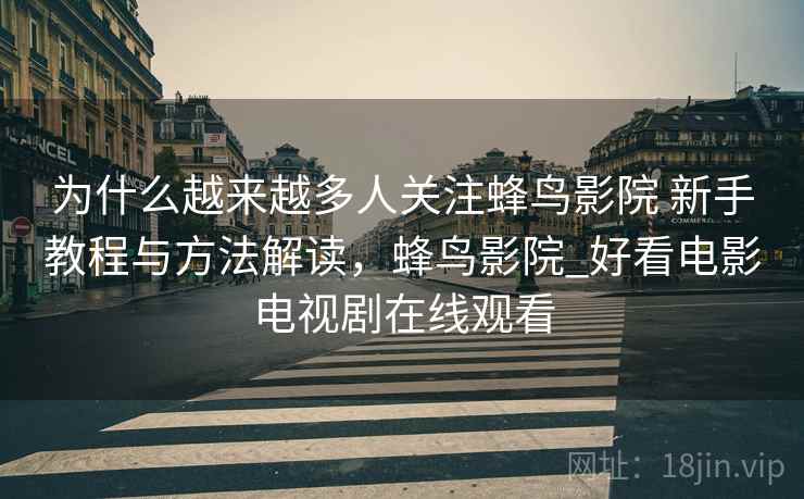 为什么越来越多人关注蜂鸟影院 新手教程与方法解读，蜂鸟影院_好看电影电视剧在线观看