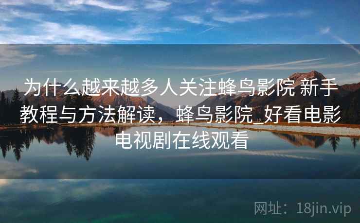 为什么越来越多人关注蜂鸟影院 新手教程与方法解读,蜂鸟影院_好看电影电视剧在线观看 为什么越来越多人关注蜂鸟影院 新手教程与方法解读,蜂鸟影院_好看电影电视剧在线观看