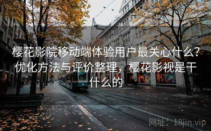 樱花影院移动端体验用户最关心什么?优化方法与评价整理,樱花影视是干什么的 樱花影院移动端体验用户最关心什么?优化方法与评价整理,樱花影视是干什么的