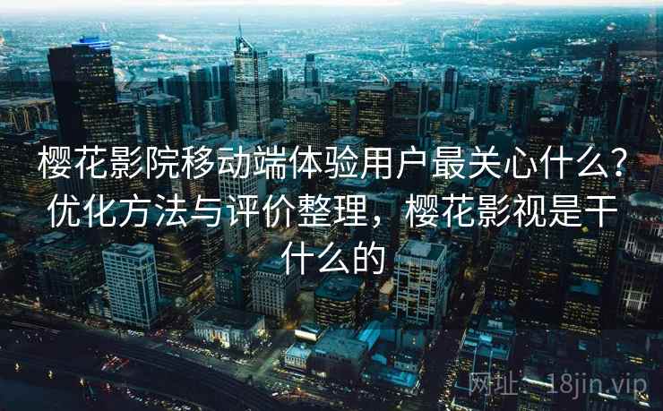 樱花影院移动端体验用户最关心什么？优化方法与评价整理，樱花影视是干什么的