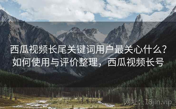 西瓜视频长尾关键词用户最关心什么?如何使用与评价整理,西瓜视频长号 西瓜视频长尾关键词用户最关心什么?如何使用与评价整理,西瓜视频长号