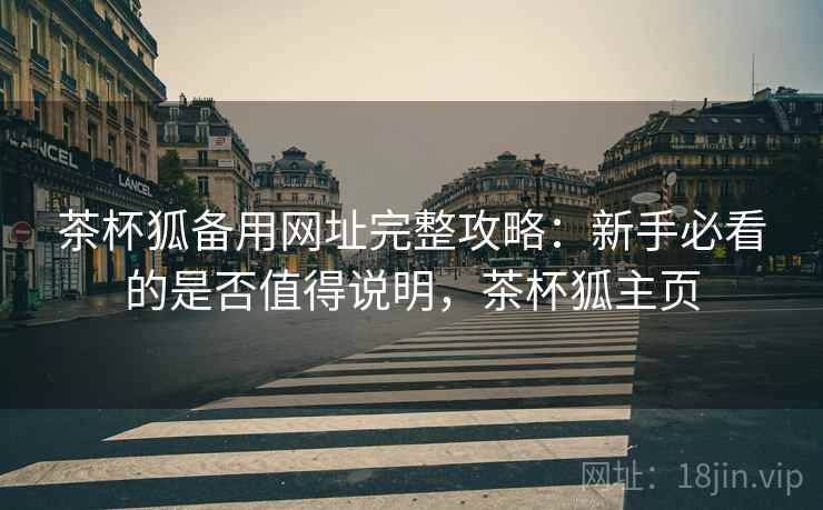 茶杯狐备用网址完整攻略:新手必看的是否值得说明,茶杯狐主页 茶杯狐备用网址完整攻略:新手必看的是否值得说明,茶杯狐主页