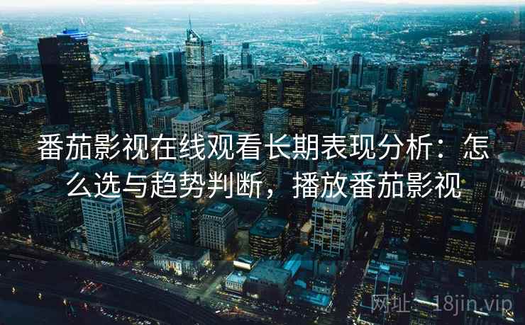 番茄影视在线观看长期表现分析:怎么选与趋势判断,播放番茄影视 番茄影视在线观看长期表现分析:怎么选与趋势判断,播放番茄影视