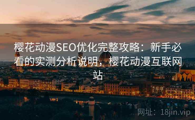 樱花动漫SEO优化完整攻略:新手必看的实测分析说明,樱花动漫互联网站 樱花动漫SEO优化完整攻略:新手必看的实测分析说明,樱花动漫互联网站