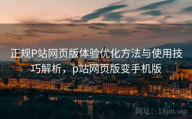 正规P站网页版体验优化方法与使用技巧解析，p站网页版变手机版