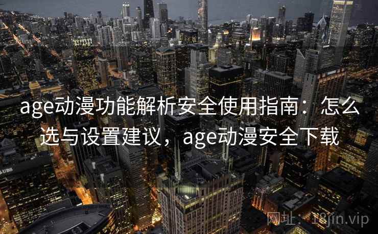 age动漫功能解析安全使用指南：怎么选与设置建议，age动漫安全下载