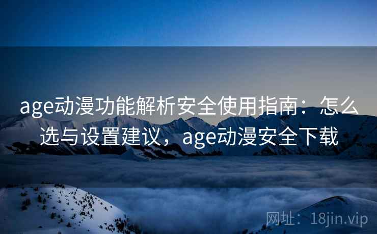 age动漫功能解析安全使用指南:怎么选与设置建议,age动漫安全下载 age动漫功能解析安全使用指南:怎么选与设置建议,age动漫安全下载